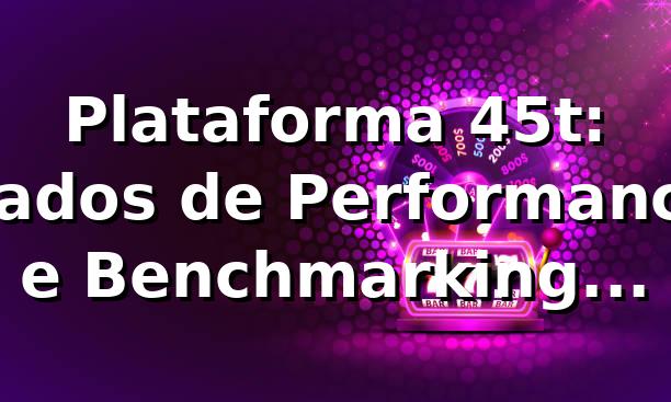 Plataforma 45t: Dados de Performance e Benchmarking 📊 (2026)